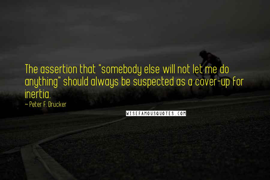 Peter F. Drucker Quotes: The assertion that "somebody else will not let me do anything" should always be suspected as a cover-up for inertia.