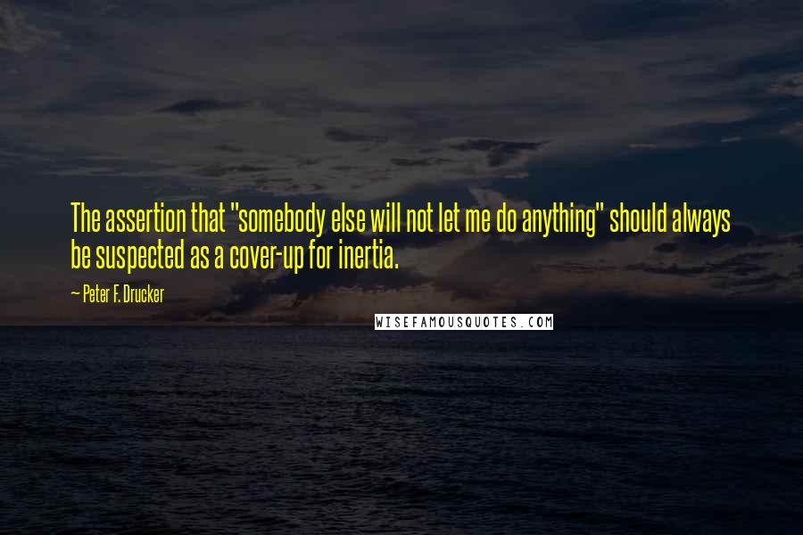 Peter F. Drucker Quotes: The assertion that "somebody else will not let me do anything" should always be suspected as a cover-up for inertia.