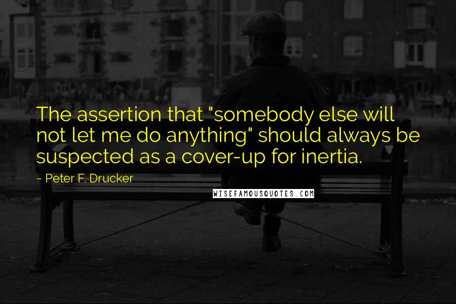 Peter F. Drucker Quotes: The assertion that "somebody else will not let me do anything" should always be suspected as a cover-up for inertia.