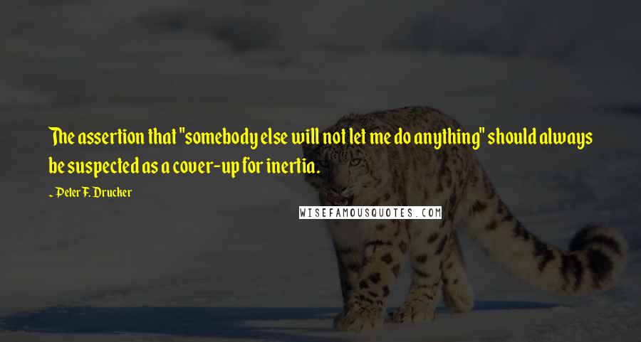 Peter F. Drucker Quotes: The assertion that "somebody else will not let me do anything" should always be suspected as a cover-up for inertia.
