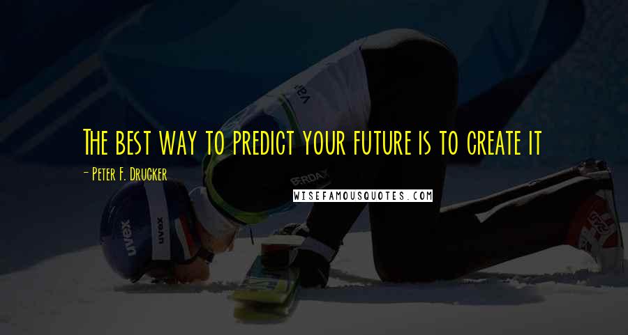 Peter F. Drucker Quotes: The best way to predict your future is to create it