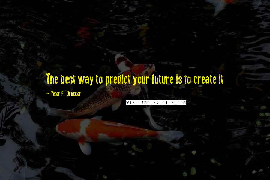 Peter F. Drucker Quotes: The best way to predict your future is to create it