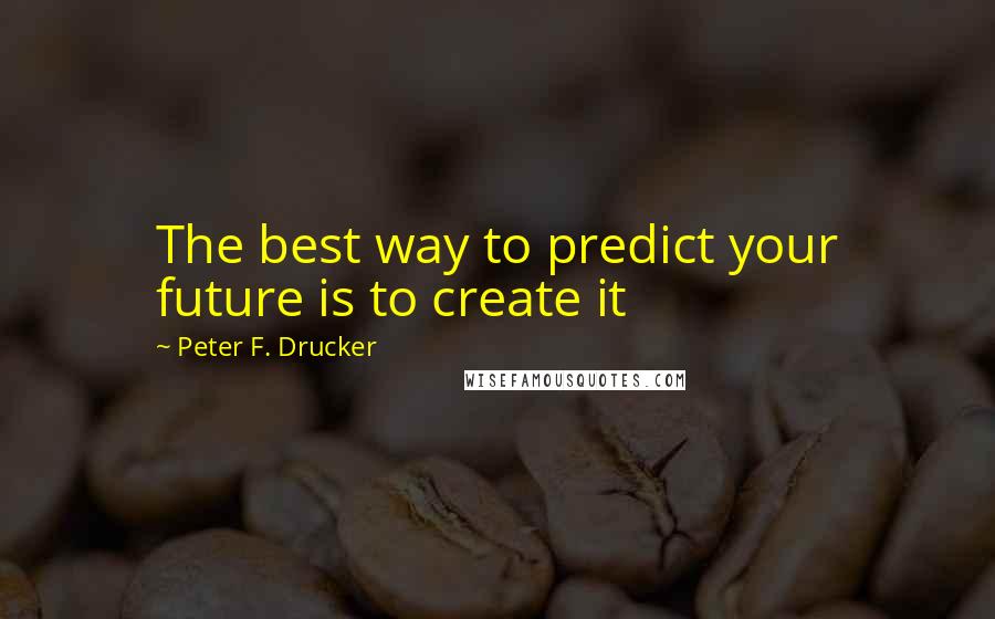 Peter F. Drucker Quotes: The best way to predict your future is to create it