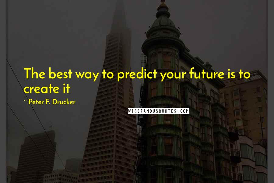 Peter F. Drucker Quotes: The best way to predict your future is to create it