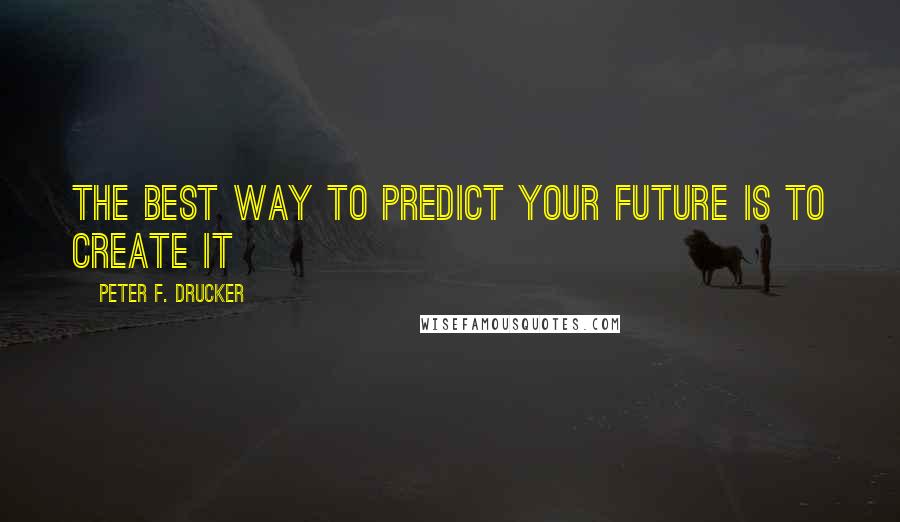 Peter F. Drucker Quotes: The best way to predict your future is to create it