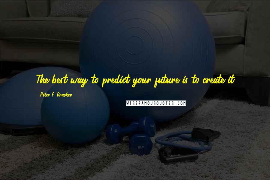 Peter F. Drucker Quotes: The best way to predict your future is to create it