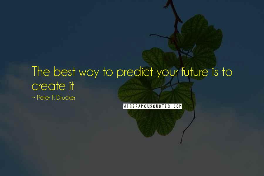 Peter F. Drucker Quotes: The best way to predict your future is to create it