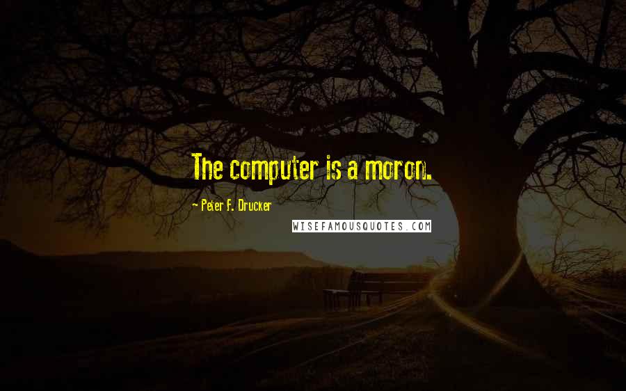 Peter F. Drucker Quotes: The computer is a moron.