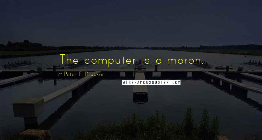 Peter F. Drucker Quotes: The computer is a moron.