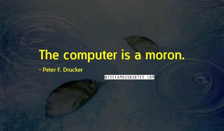 Peter F. Drucker Quotes: The computer is a moron.