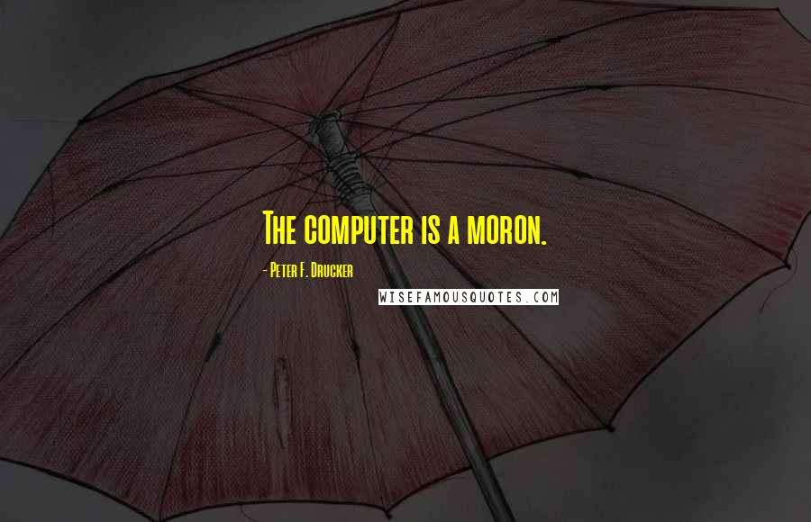 Peter F. Drucker Quotes: The computer is a moron.