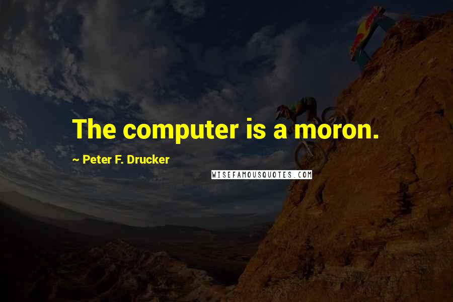 Peter F. Drucker Quotes: The computer is a moron.