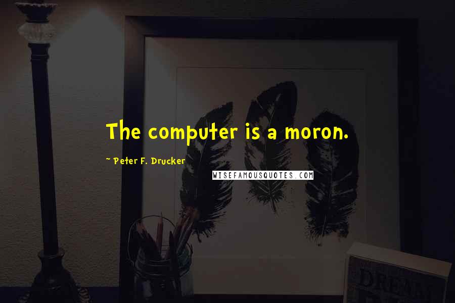 Peter F. Drucker Quotes: The computer is a moron.