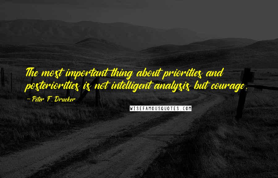 Peter F. Drucker Quotes: The most important thing about priorities and posteriorities is not intelligent analysis but courage.