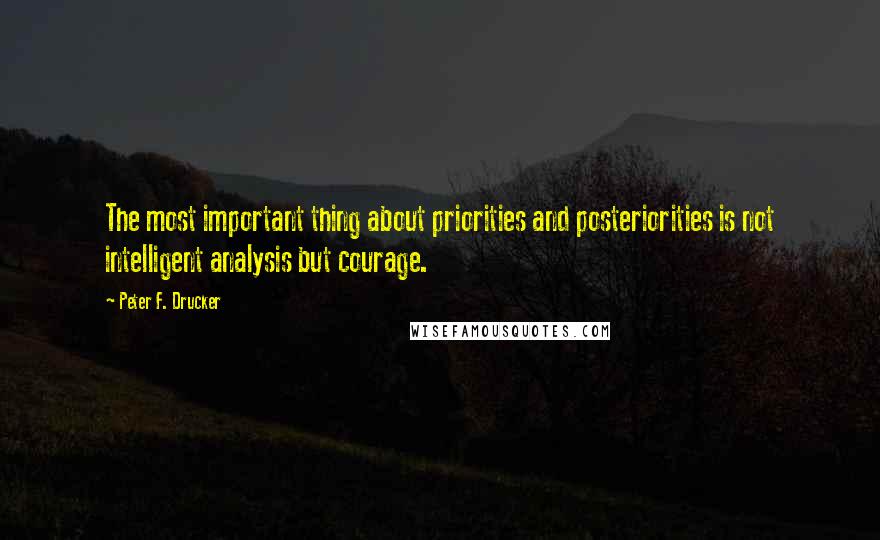 Peter F. Drucker Quotes: The most important thing about priorities and posteriorities is not intelligent analysis but courage.