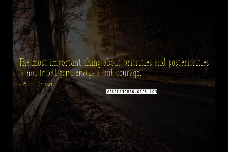 Peter F. Drucker Quotes: The most important thing about priorities and posteriorities is not intelligent analysis but courage.