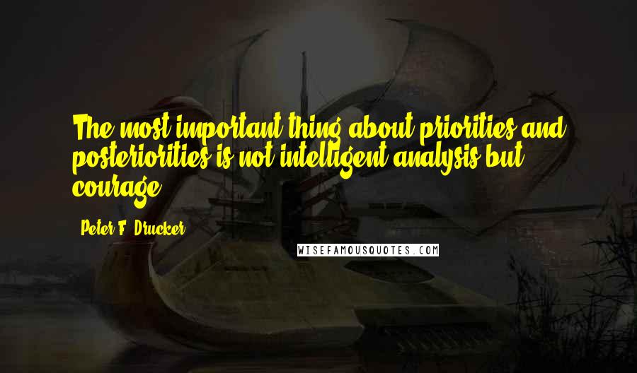 Peter F. Drucker Quotes: The most important thing about priorities and posteriorities is not intelligent analysis but courage.