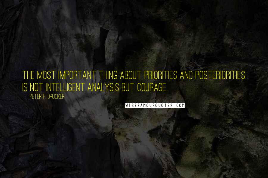 Peter F. Drucker Quotes: The most important thing about priorities and posteriorities is not intelligent analysis but courage.
