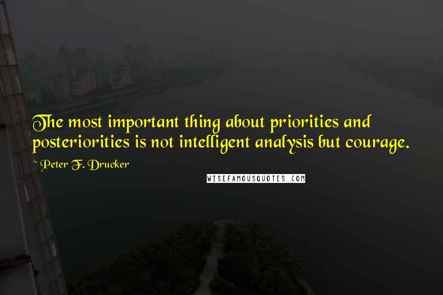 Peter F. Drucker Quotes: The most important thing about priorities and posteriorities is not intelligent analysis but courage.