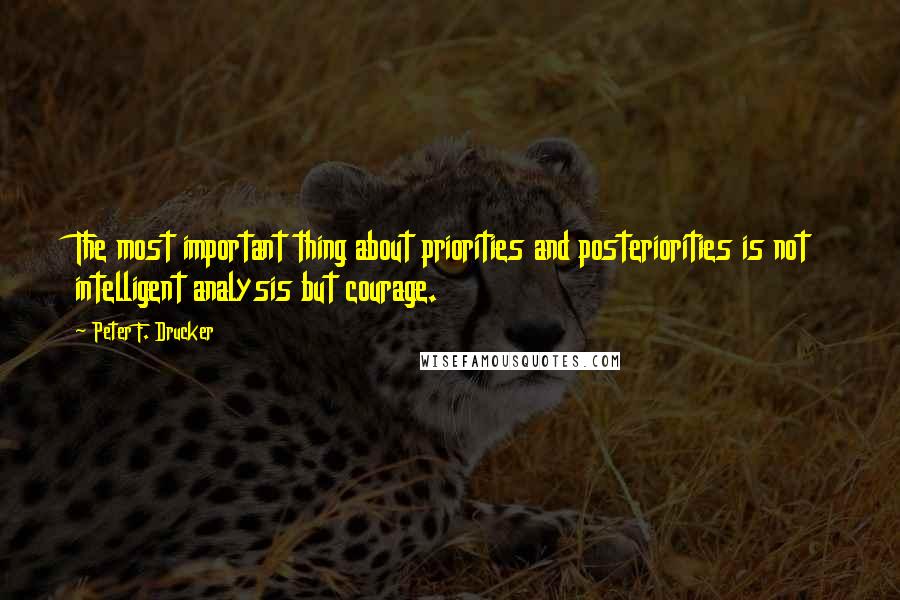 Peter F. Drucker Quotes: The most important thing about priorities and posteriorities is not intelligent analysis but courage.