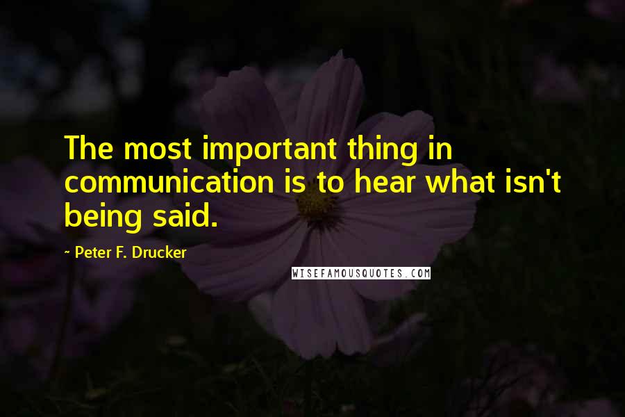 Peter F. Drucker Quotes: The most important thing in communication is to hear what isn't being said.