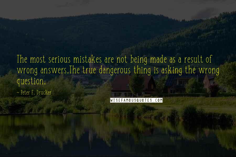 Peter F. Drucker Quotes: The most serious mistakes are not being made as a result of wrong answers.The true dangerous thing is asking the wrong question.