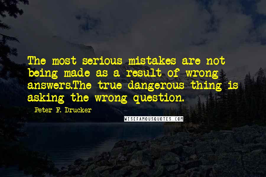 Peter F. Drucker Quotes: The most serious mistakes are not being made as a result of wrong answers.The true dangerous thing is asking the wrong question.