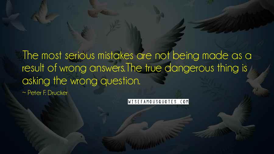 Peter F. Drucker Quotes: The most serious mistakes are not being made as a result of wrong answers.The true dangerous thing is asking the wrong question.