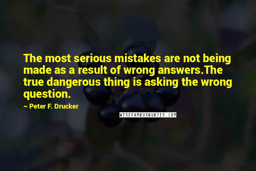 Peter F. Drucker Quotes: The most serious mistakes are not being made as a result of wrong answers.The true dangerous thing is asking the wrong question.