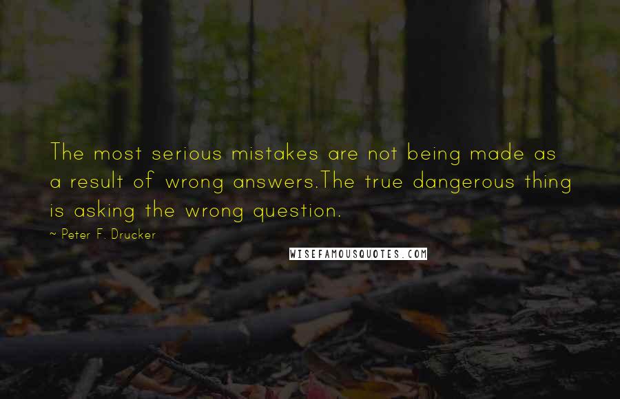 Peter F. Drucker Quotes: The most serious mistakes are not being made as a result of wrong answers.The true dangerous thing is asking the wrong question.