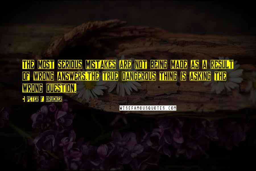 Peter F. Drucker Quotes: The most serious mistakes are not being made as a result of wrong answers.The true dangerous thing is asking the wrong question.