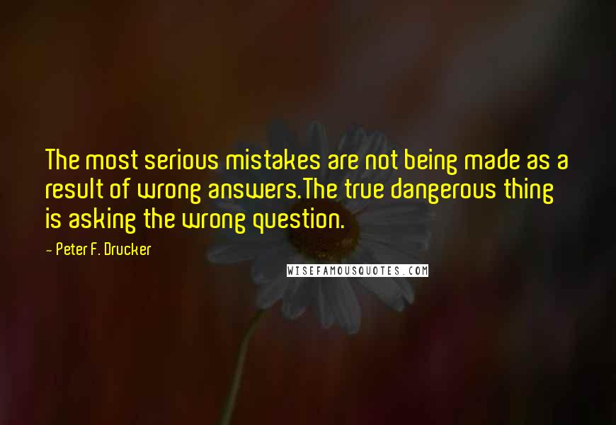 Peter F. Drucker Quotes: The most serious mistakes are not being made as a result of wrong answers.The true dangerous thing is asking the wrong question.