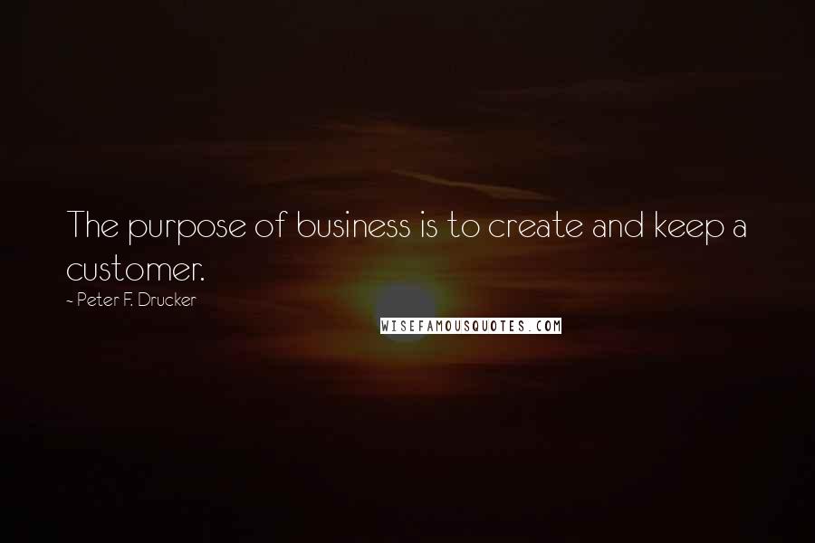 Peter F. Drucker Quotes: The purpose of business is to create and keep a customer.