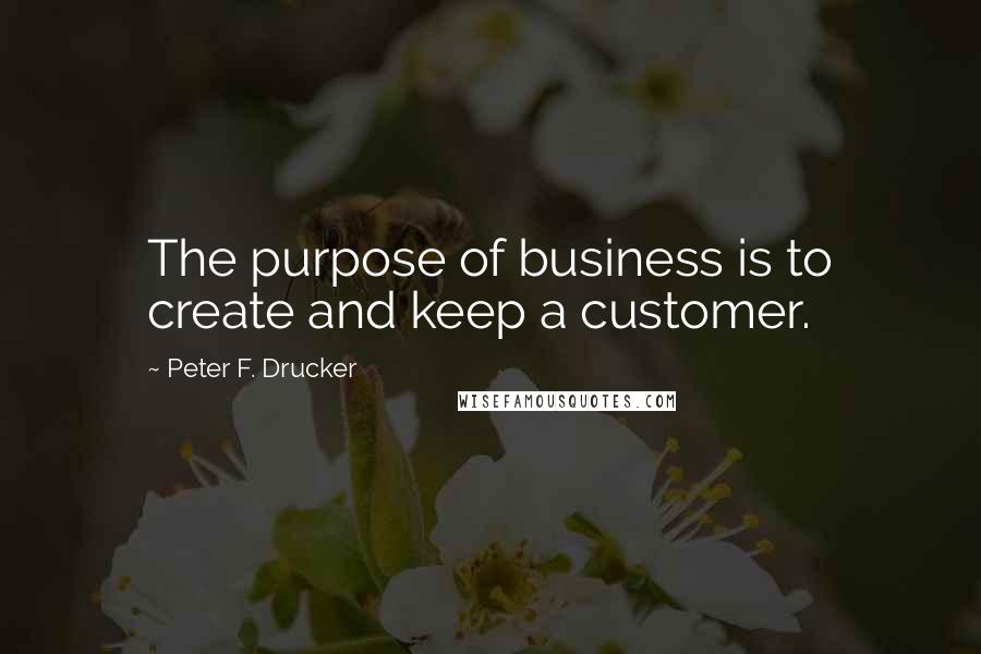 Peter F. Drucker Quotes: The purpose of business is to create and keep a customer.