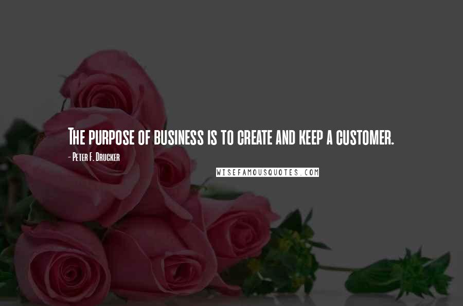 Peter F. Drucker Quotes: The purpose of business is to create and keep a customer.