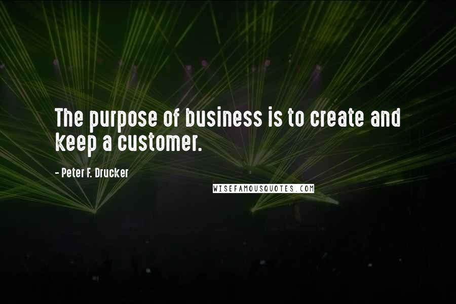 Peter F. Drucker Quotes: The purpose of business is to create and keep a customer.