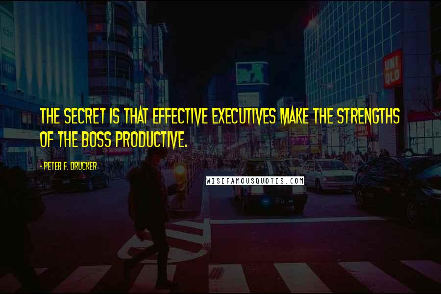 Peter F. Drucker Quotes: The secret is that effective executives make the strengths of the boss productive.