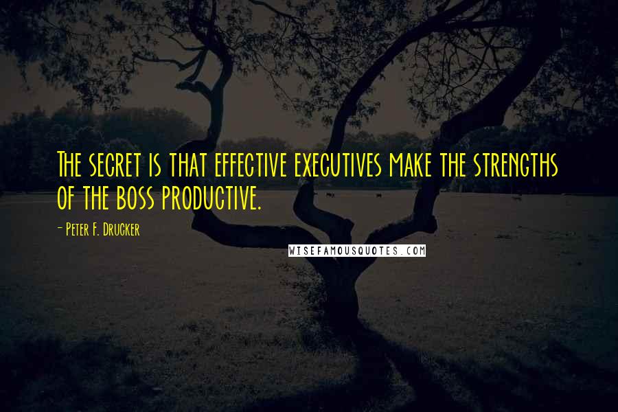 Peter F. Drucker Quotes: The secret is that effective executives make the strengths of the boss productive.