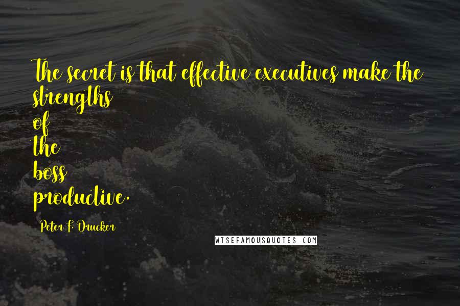 Peter F. Drucker Quotes: The secret is that effective executives make the strengths of the boss productive.