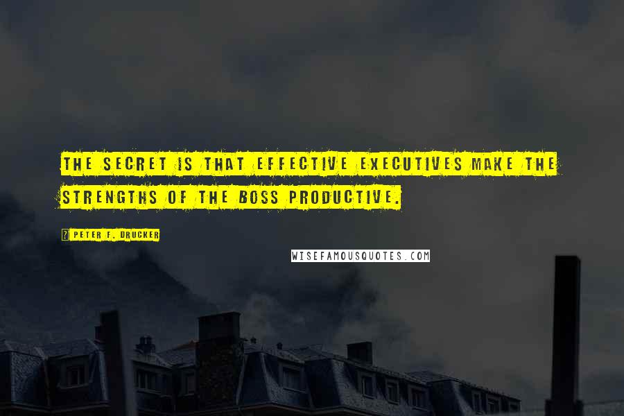 Peter F. Drucker Quotes: The secret is that effective executives make the strengths of the boss productive.