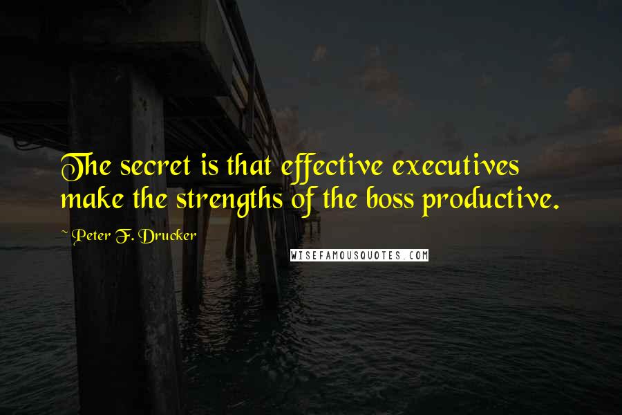 Peter F. Drucker Quotes: The secret is that effective executives make the strengths of the boss productive.