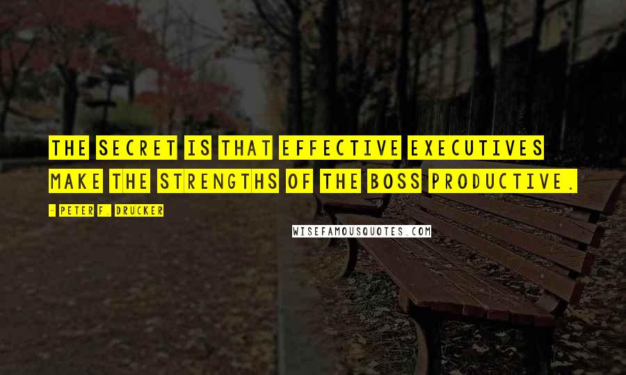 Peter F. Drucker Quotes: The secret is that effective executives make the strengths of the boss productive.