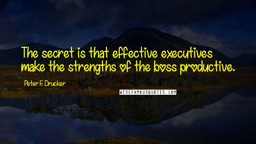 Peter F. Drucker Quotes: The secret is that effective executives make the strengths of the boss productive.