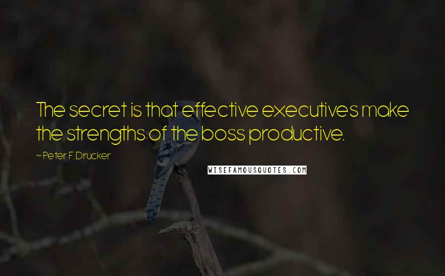 Peter F. Drucker Quotes: The secret is that effective executives make the strengths of the boss productive.
