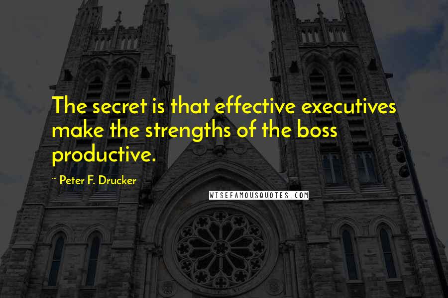 Peter F. Drucker Quotes: The secret is that effective executives make the strengths of the boss productive.