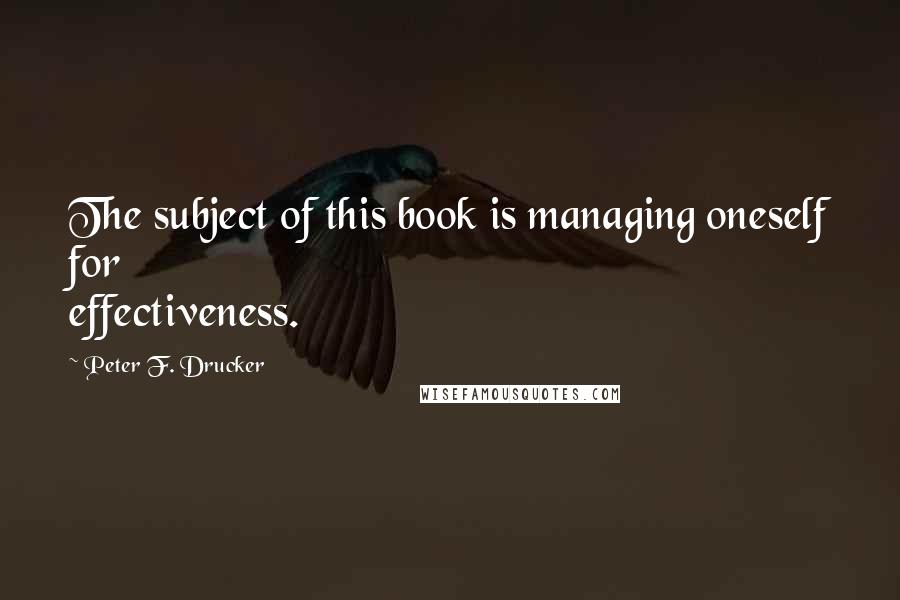 Peter F. Drucker Quotes: The subject of this book is managing oneself for effectiveness.