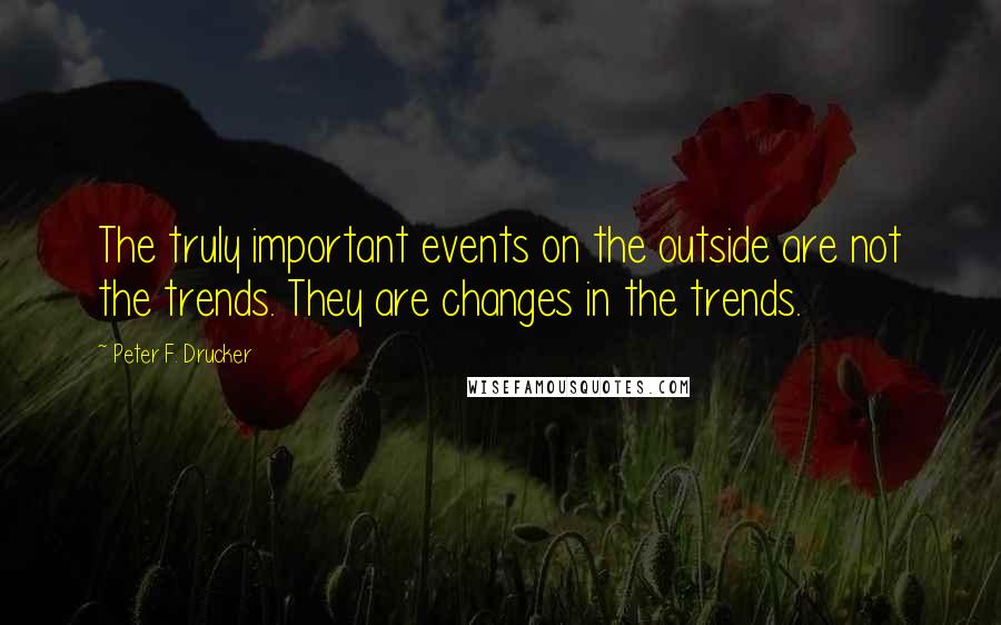 Peter F. Drucker Quotes: The truly important events on the outside are not the trends. They are changes in the trends.