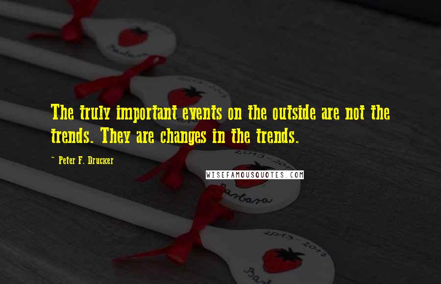 Peter F. Drucker Quotes: The truly important events on the outside are not the trends. They are changes in the trends.