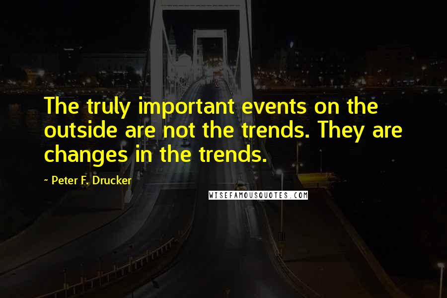 Peter F. Drucker Quotes: The truly important events on the outside are not the trends. They are changes in the trends.