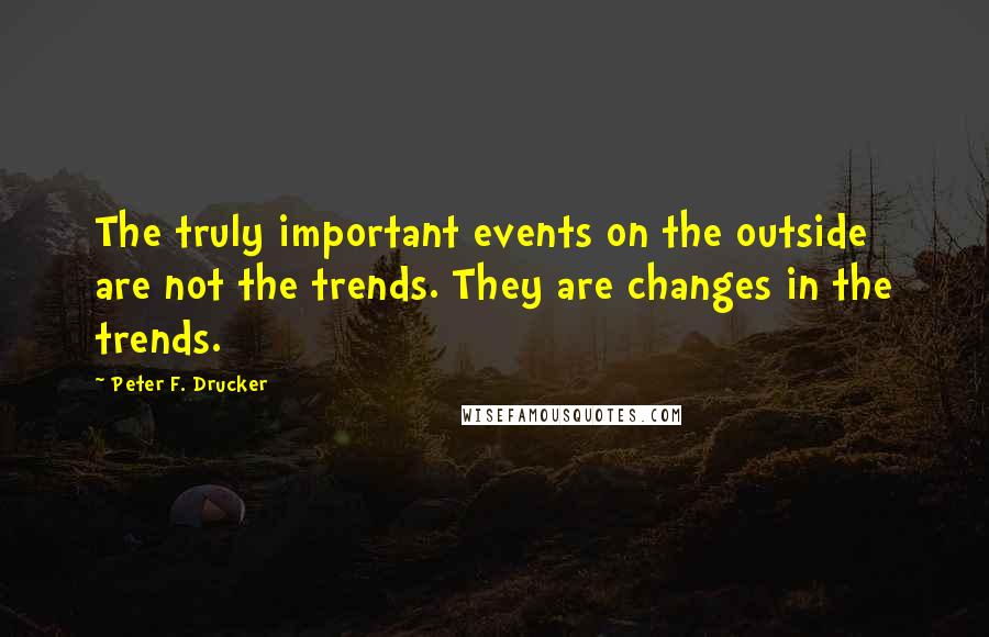 Peter F. Drucker Quotes: The truly important events on the outside are not the trends. They are changes in the trends.
